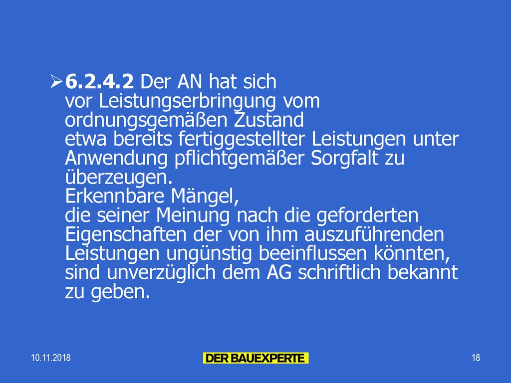 Der AN hat sich vor Leistungserbringung vom ordnungsgemäßen Zustand etwa bereits fertiggestellter Leistungen unter Anwendung pflichtgemäßer Sorgfalt zu überzeugen. Erkennbare Mängel, die seiner Meinung nach die geforderten Eigenschaften der von ihm auszuführenden Leistungen ungünstig beeinflussen könnten, sind unverzüglich dem AG schriftlich bekannt zu geben.