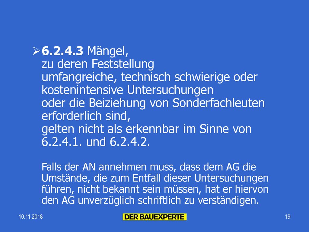 Mängel, zu deren Feststellung umfangreiche, technisch schwierige oder kostenintensive Untersuchungen oder die Beiziehung von Sonderfachleuten erforderlich sind, gelten nicht als erkennbar im Sinne von und Falls der AN annehmen muss, dass dem AG die Umstände, die zum Entfall dieser Untersuchungen führen, nicht bekannt sein müssen, hat er hiervon den AG unverzüglich schriftlich zu verständigen.
