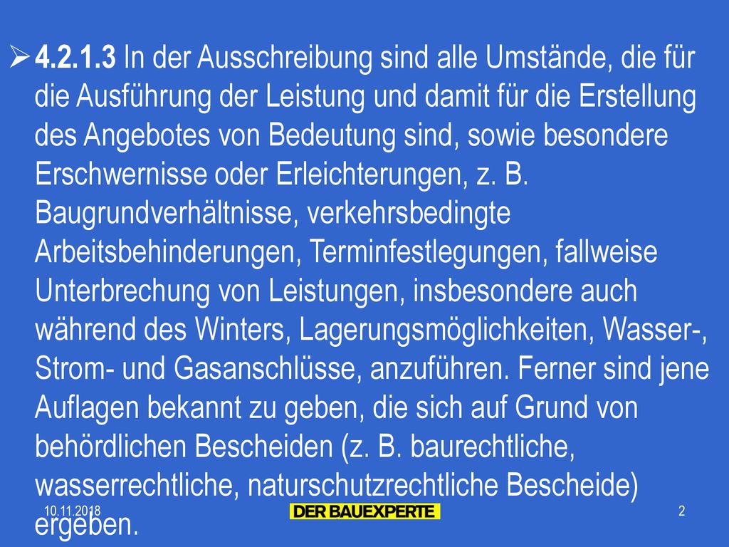 In der Ausschreibung sind alle Umstände, die für die Ausführung der Leistung und damit für die Erstellung des Angebotes von Bedeutung sind, sowie besondere Erschwernisse oder Erleichterungen, z. B. Baugrundverhältnisse, verkehrsbedingte Arbeitsbehinderungen, Terminfestlegungen, fallweise Unterbrechung von Leistungen, insbesondere auch während des Winters, Lagerungsmöglichkeiten, Wasser-, Strom- und Gasanschlüsse, anzuführen. Ferner sind jene Auflagen bekannt zu geben, die sich auf Grund von behördlichen Bescheiden (z. B. baurechtliche, wasserrechtliche, naturschutzrechtliche Bescheide) ergeben.