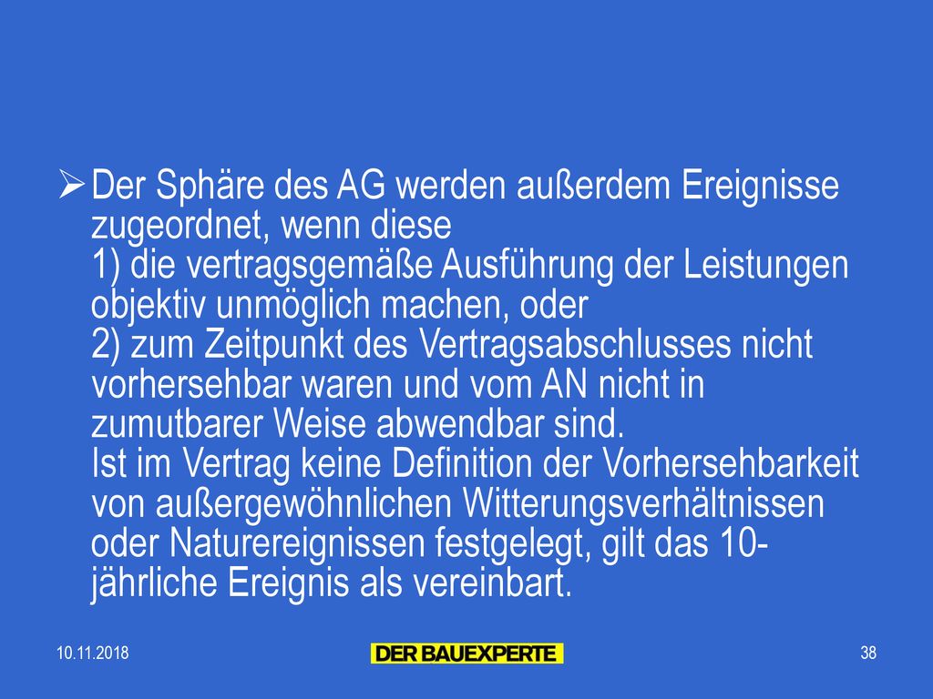Der Sphäre des AG werden außerdem Ereignisse zugeordnet, wenn diese 1) die vertragsgemäße Ausführung der Leistungen objektiv unmöglich machen, oder 2) zum Zeitpunkt des Vertragsabschlusses nicht vorhersehbar waren und vom AN nicht in zumutbarer Weise abwendbar sind. Ist im Vertrag keine Definition der Vorhersehbarkeit von außergewöhnlichen Witterungsverhältnissen oder Naturereignissen festgelegt, gilt das 10-jährliche Ereignis als vereinbart.