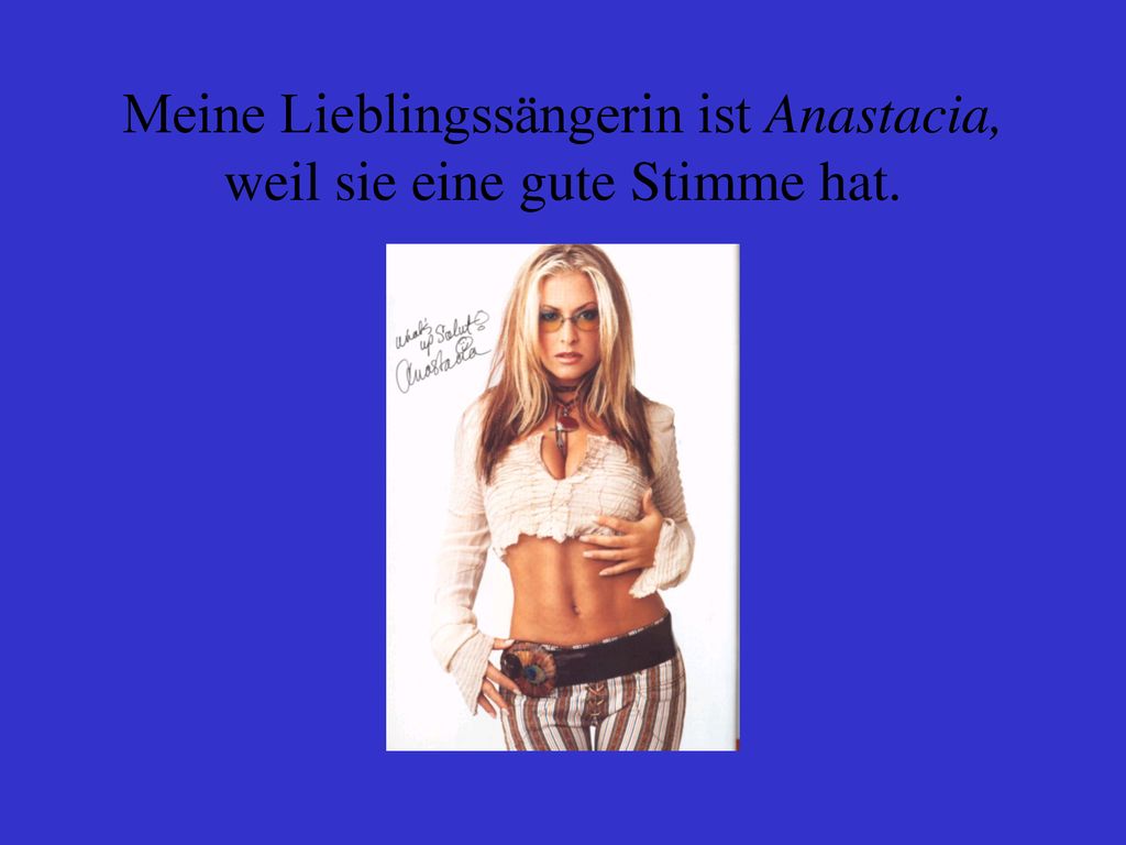 Meine Lieblingssängerin ist Anastacia, weil sie eine gute Stimme hat.