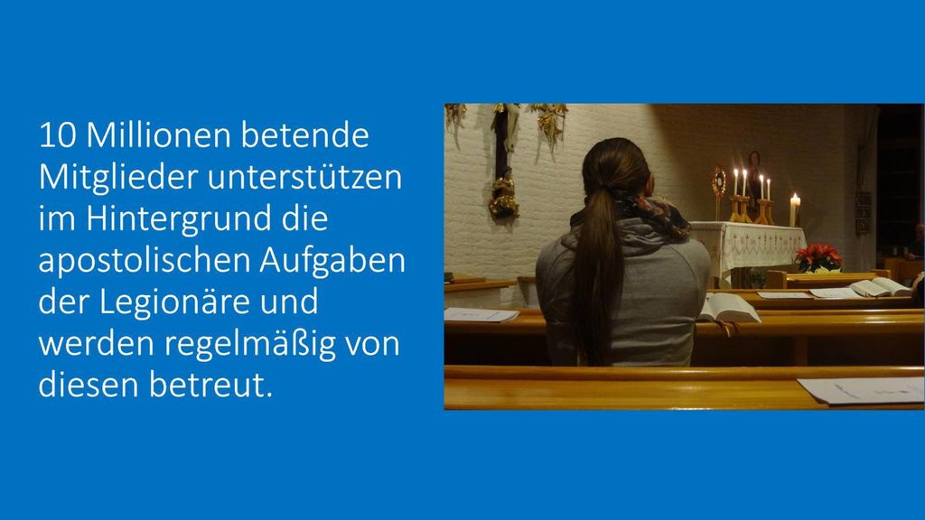 10 Millionen betende Mitglieder unterstützen im Hintergrund die apostolischen Aufgaben der Legionäre und werden regelmäßig von diesen betreut.