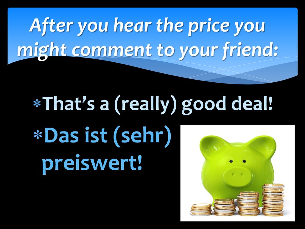 After you hear the price you might comment to your friend: