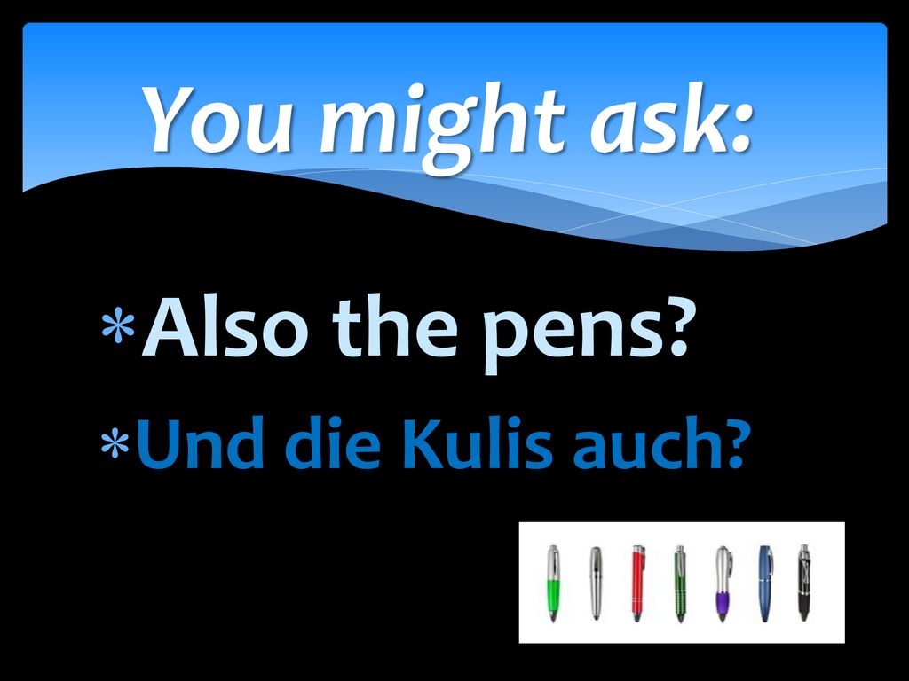 You might ask: Also the pens Und die Kulis auch
