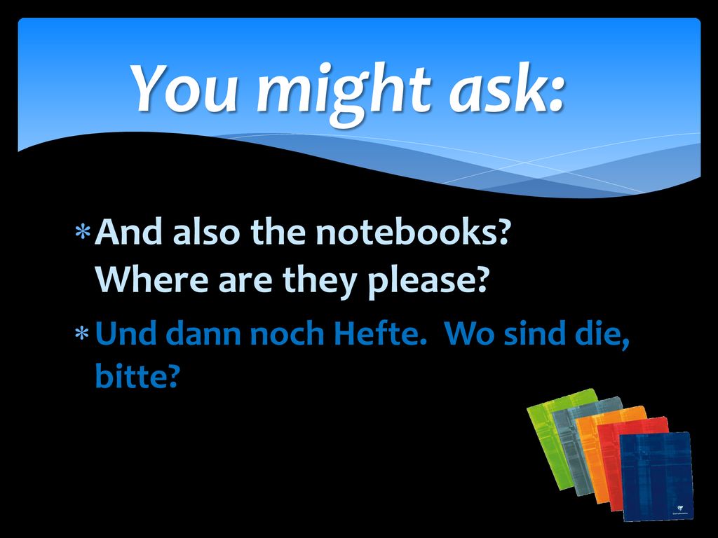 You might ask: And also the notebooks Where are they please