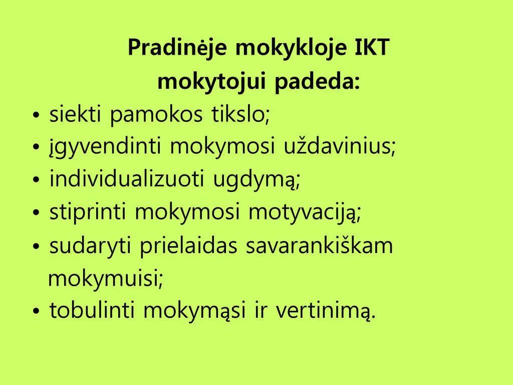 Pradinėje mokykloje IKT mokytojui padeda: • siekti pamokos tikslo; • įgyvendinti mokymosi uždavinius; • individualizuoti ugdymą; • stiprinti mokymosi motyvaciją; • sudaryti prielaidas savarankiškam mokymuisi; • tobulinti mokymąsi ir vertinimą.