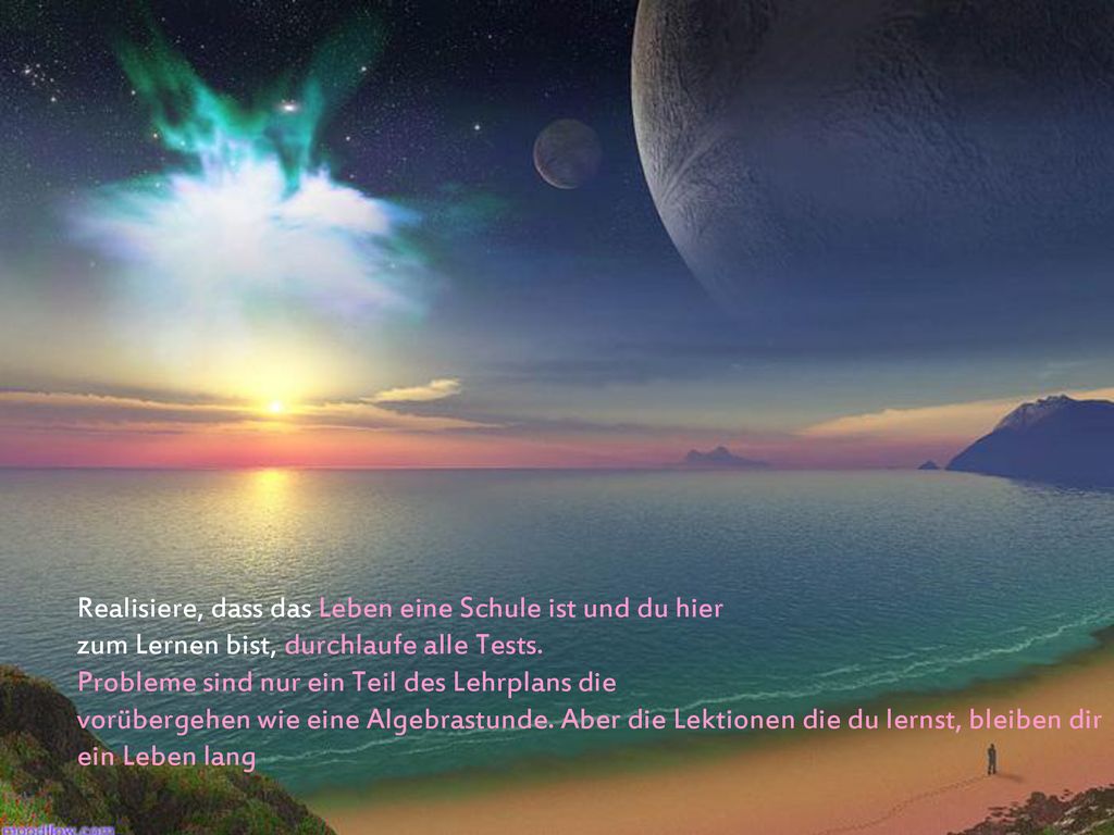 Realisiere, dass das Leben eine Schule ist und du hier zum Lernen bist, durchlaufe alle Tests. Probleme sind nur ein Teil des Lehrplans die vorübergehen wie eine Algebrastunde. Aber die Lektionen die du lernst, bleiben dir ein Leben lang