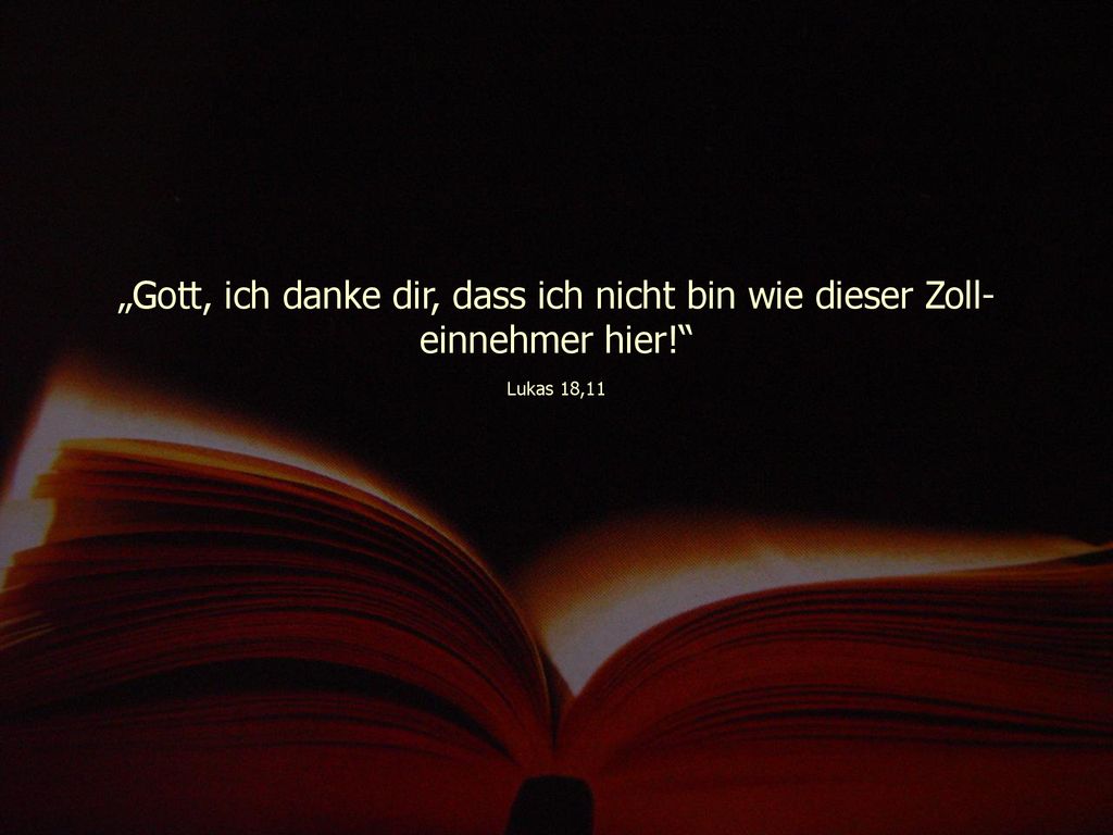 „Gott, ich danke dir, dass ich nicht bin wie dieser Zoll-einnehmer hier! Lukas 18,11