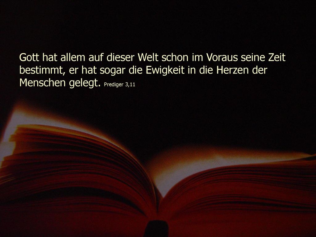 Gott hat allem auf dieser Welt schon im Voraus seine Zeit bestimmt, er hat sogar die Ewigkeit in die Herzen der Menschen gelegt.