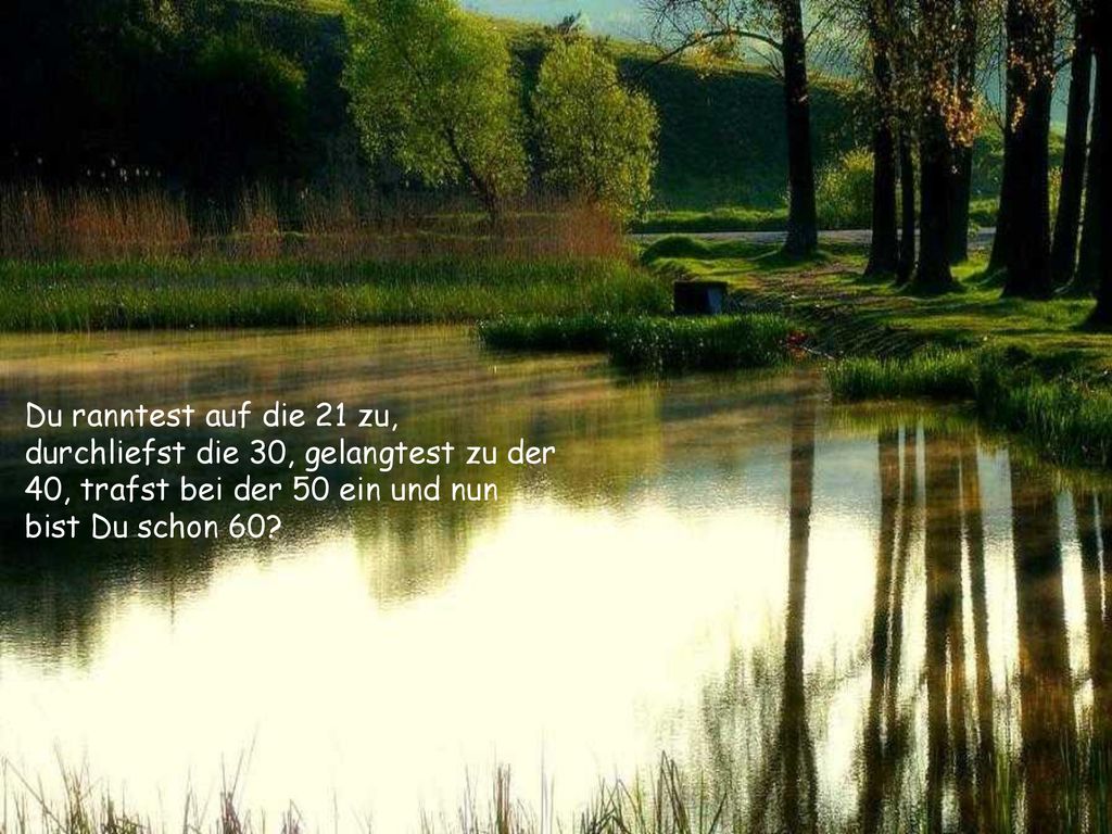 Du ranntest auf die 21 zu, durchliefst die 30, gelangtest zu der 40, trafst bei der 50 ein und nun bist Du schon 60
