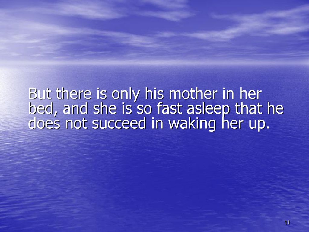 But there is only his mother in her bed, and she is so fast asleep that he does not succeed in waking her up.