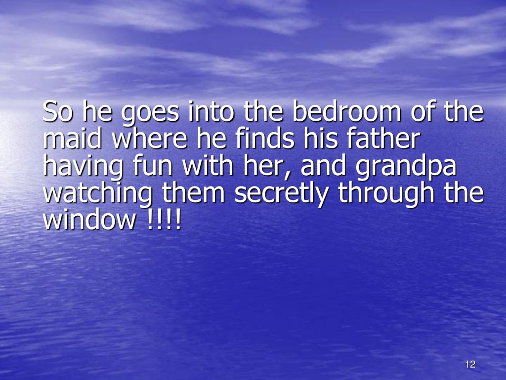 So he goes into the bedroom of the maid where he finds his father having fun with her, and grandpa watching them secretly through the window !!!!