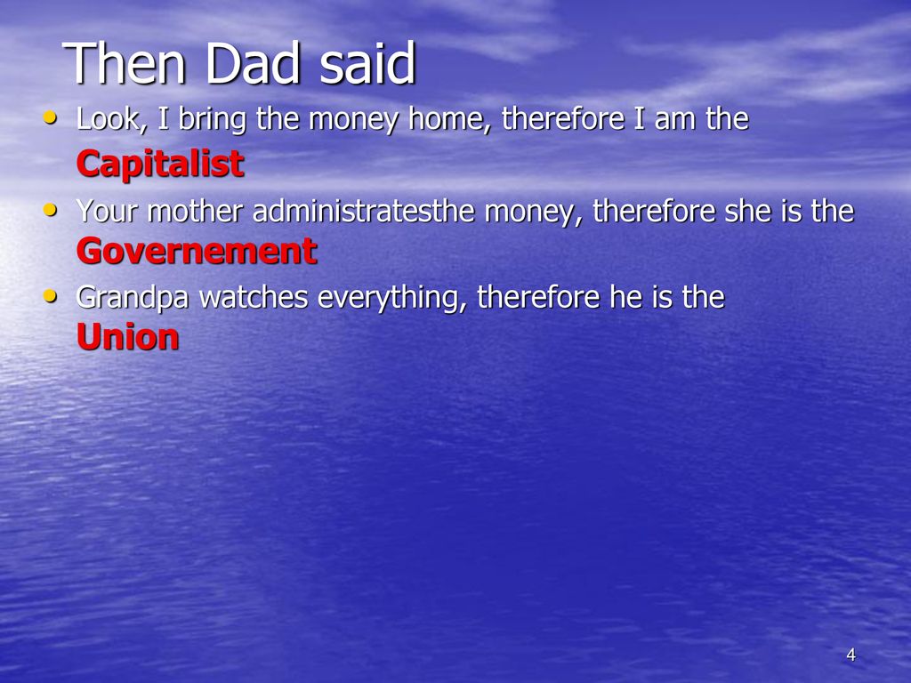 Then Dad said Look, I bring the money home, therefore I am the Capitalist. Your mother administratesthe money, therefore she is the Governement.