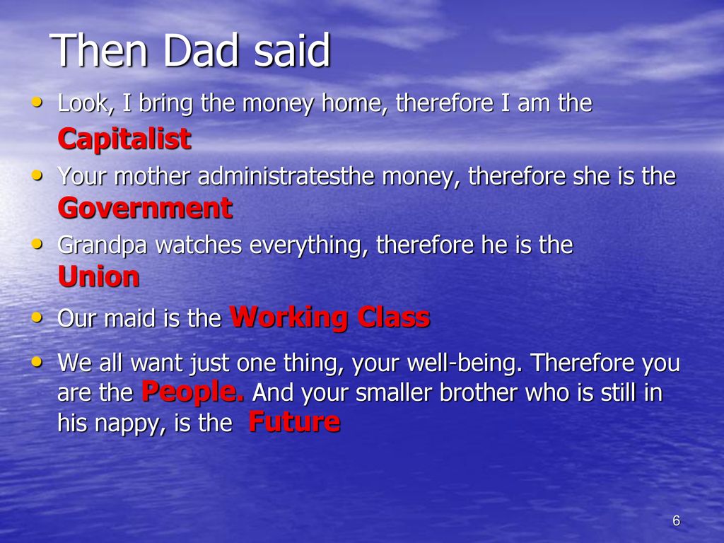 Then Dad said Look, I bring the money home, therefore I am the Capitalist. Your mother administratesthe money, therefore she is the Government.