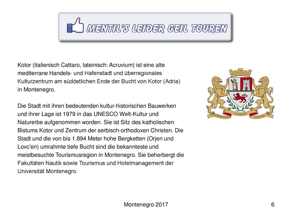 Kotor (italienisch Cattaro, lateinisch: Acruvium) ist eine alte mediterrane Handels- und Hafenstadt und überregionales Kulturzentrum am südöstlichen Ende der Bucht von Kotor (Adria) in Montenegro.