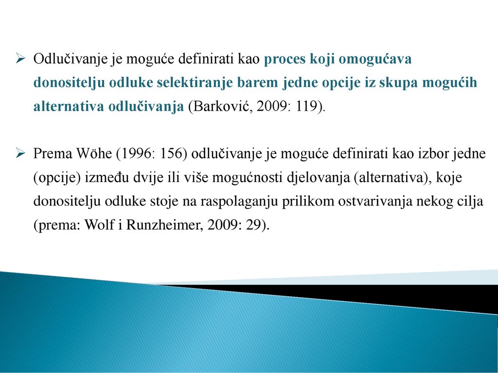Odlučivanje je moguće definirati kao proces koji omogućava donositelju odluke selektiranje barem jedne opcije iz skupa mogućih alternativa odlučivanja (Barković, 2009: 119).