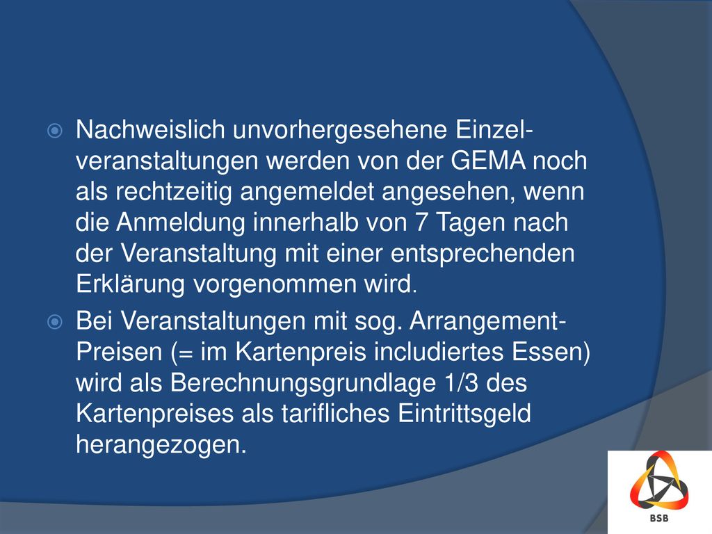 Nachweislich unvorhergesehene Einzel-veranstaltungen werden von der GEMA noch als rechtzeitig angemeldet angesehen, wenn die Anmeldung innerhalb von 7 Tagen nach der Veranstaltung mit einer entsprechenden Erklärung vorgenommen wird.