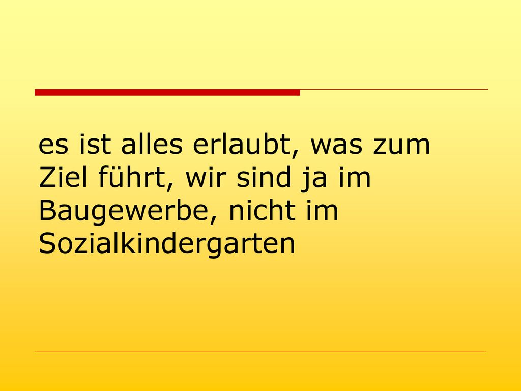 es ist alles erlaubt, was zum Ziel führt, wir sind ja im Baugewerbe, nicht im Sozialkindergarten
