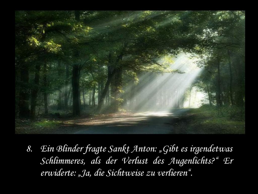 Ein Blinder fragte Sankt Anton: „Gibt es irgendetwas Schlimmeres, als der Verlust des Augenlichts Er erwiderte: „Ja, die Sichtweise zu verlieren .