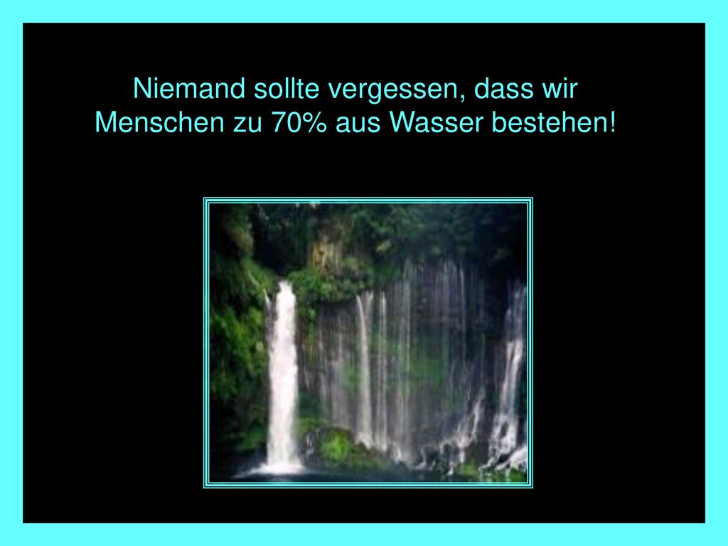 Niemand sollte vergessen, dass wir Menschen zu 70% aus Wasser bestehen!