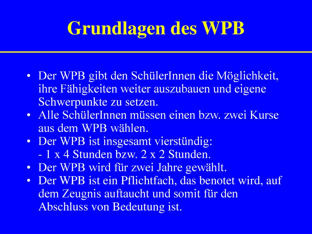 Grundlagen des WPB Der WPB gibt den SchülerInnen die Möglichkeit, ihre Fähigkeiten weiter auszubauen und eigene Schwerpunkte zu setzen.