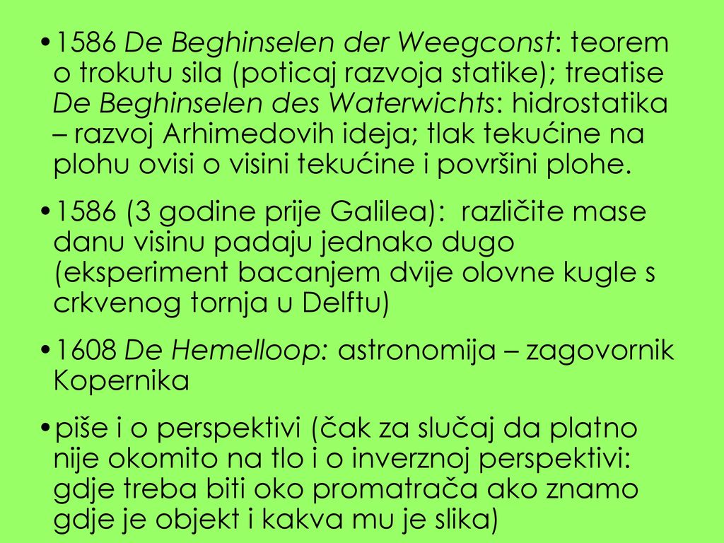 1586 De Beghinselen der Weegconst: teorem o trokutu sila (poticaj razvoja statike); treatise De Beghinselen des Waterwichts: hidrostatika – razvoj Arhimedovih ideja; tlak tekućine na plohu ovisi o visini tekućine i površini plohe.