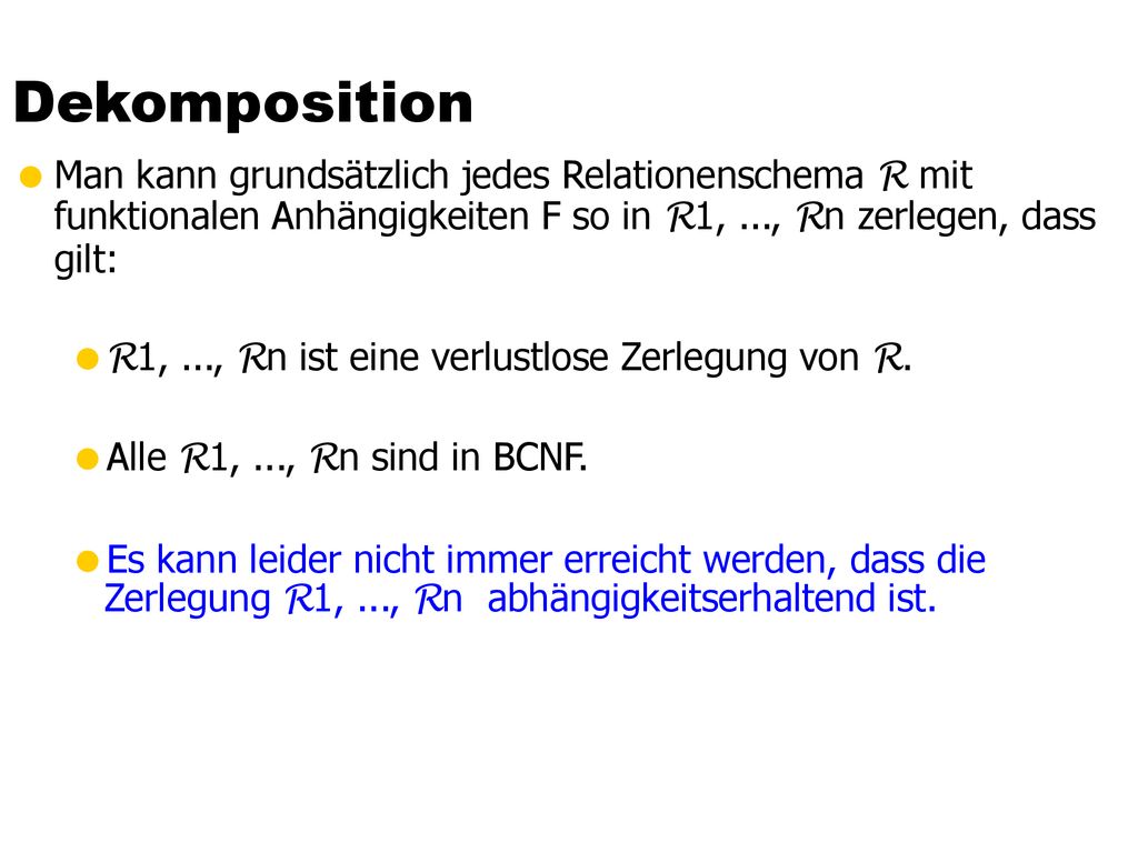 Dekomposition Man kann grundsätzlich jedes Relationenschema R mit funktionalen Anhängigkeiten F so in R1, ..., Rn zerlegen, dass gilt: