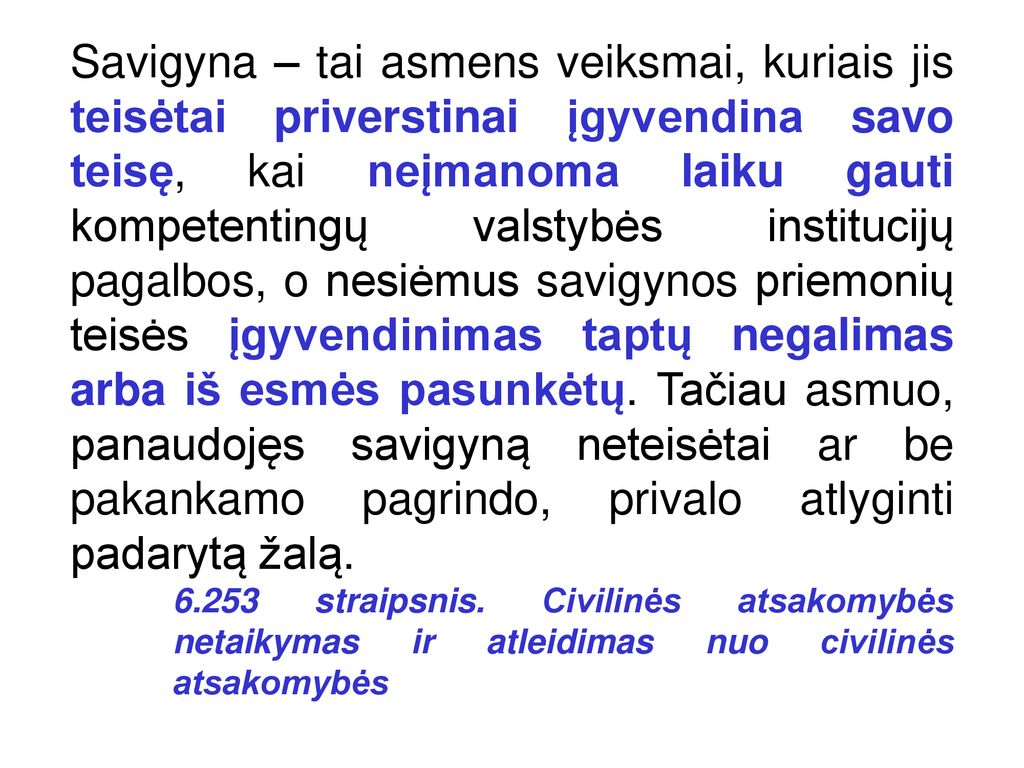 Savigyna – tai asmens veiksmai, kuriais jis teisėtai priverstinai įgyvendina savo teisę, kai neįmanoma laiku gauti kompetentingų valstybės institucijų pagalbos, o nesiėmus savigynos priemonių teisės įgyvendinimas taptų negalimas arba iš esmės pasunkėtų. Tačiau asmuo, panaudojęs savigyną neteisėtai ar be pakankamo pagrindo, privalo atlyginti padarytą žalą.