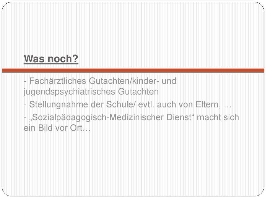 Was noch - Fachärztliches Gutachten/kinder- und jugendspsychiatrisches Gutachten. - Stellungnahme der Schule/ evtl. auch von Eltern, …