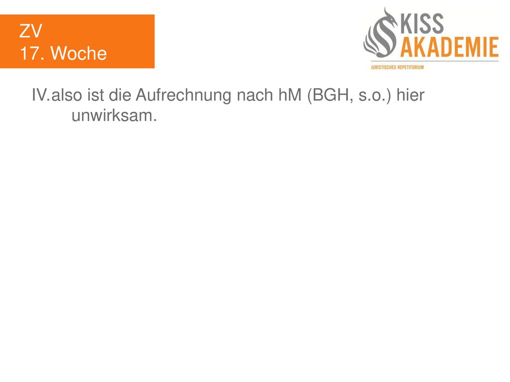 ZV 17. Woche IV. also ist die Aufrechnung nach hM (BGH, s.o.) hier unwirksam.
