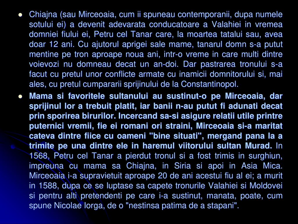 Chiajna (sau Mirceoaia, cum ii spuneau contemporanii, dupa numele sotului ei) a devenit adevarata conducatoare a Valahiei in vremea domniei fiului ei, Petru cel Tanar care, la moartea tatalui sau, avea doar 12 ani. Cu ajutorul aprigei sale mame, tanarul domn s-a putut mentine pe tron aproape noua ani, intr-o vreme in care multi dintre voievozi nu domneau decat un an-doi. Dar pastrarea tronului s-a facut cu pretul unor conflicte armate cu inamicii domnitorului si, mai ales, cu pretul cumpararii sprijinului de la Constantinopol.