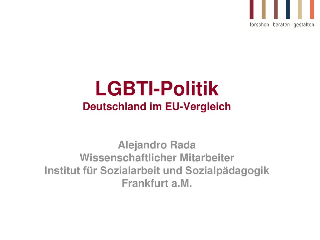 LGBTI-Politik Deutschland im EU-Vergleich Alejandro Rada Wissenschaftlicher Mitarbeiter Institut für Sozialarbeit und Sozialpädagogik Frankfurt a.M.