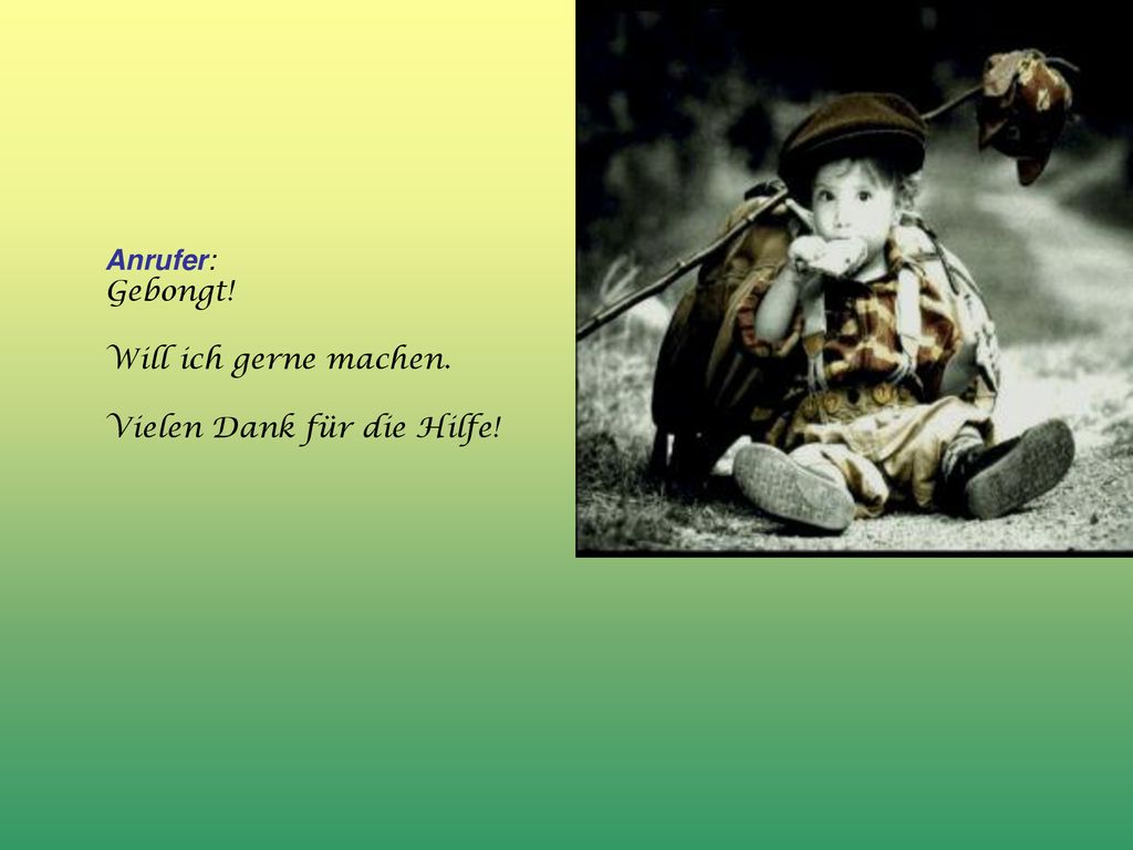 Anrufer: Gebongt! Will ich gerne machen. Vielen Dank für die Hilfe!