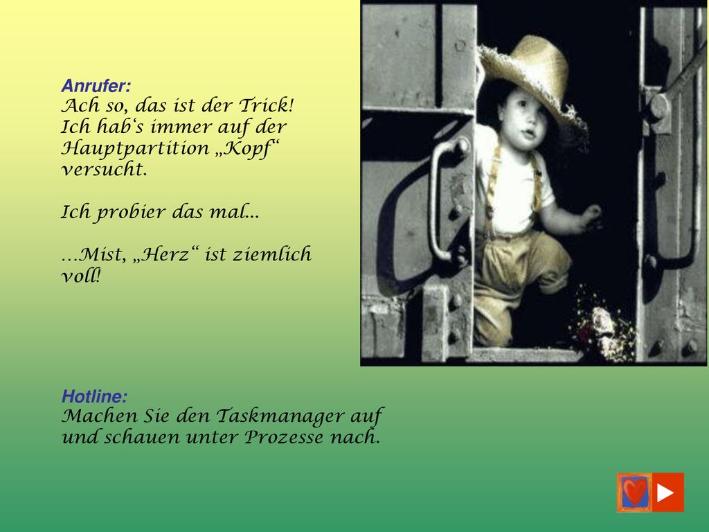 Anrufer: Ach so, das ist der Trick! Ich hab‘s immer auf der Hauptpartition „Kopf versucht. Ich probier das mal...