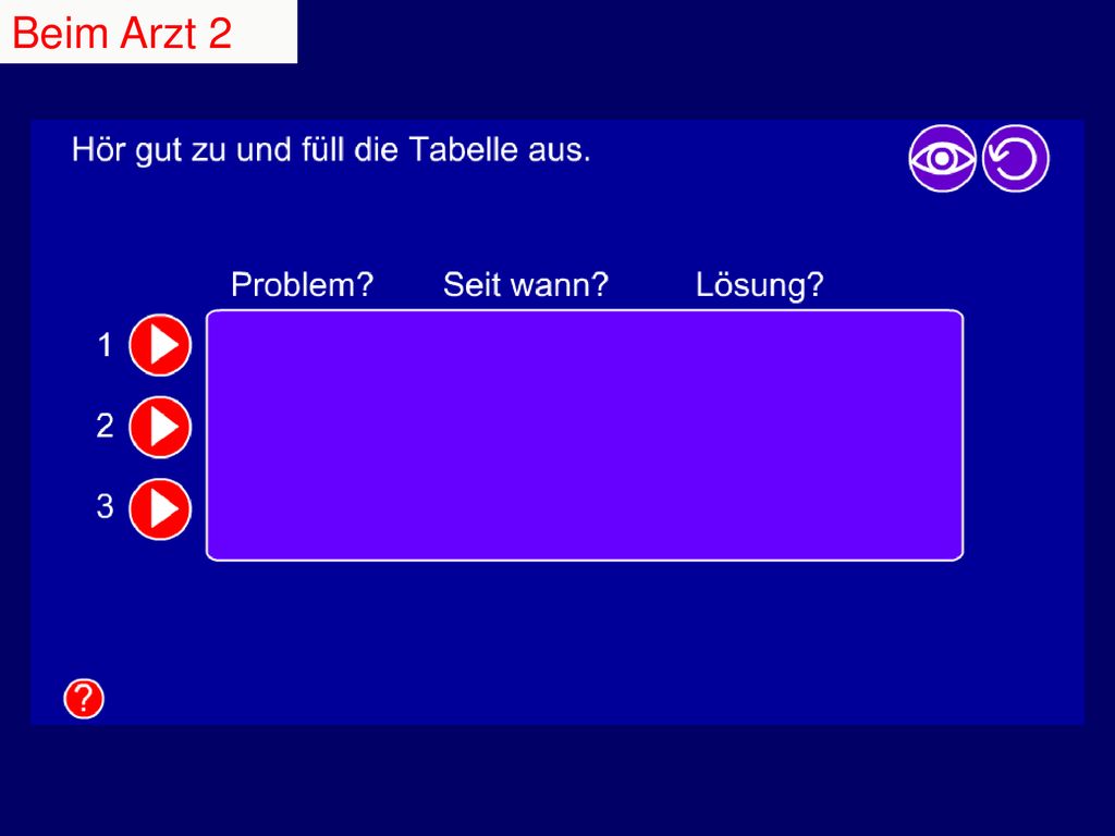 Beim Arzt 2 Pupils listen and fill in table in exercise books. Click on the eye to r. eveal answers, and the arrow to restart.