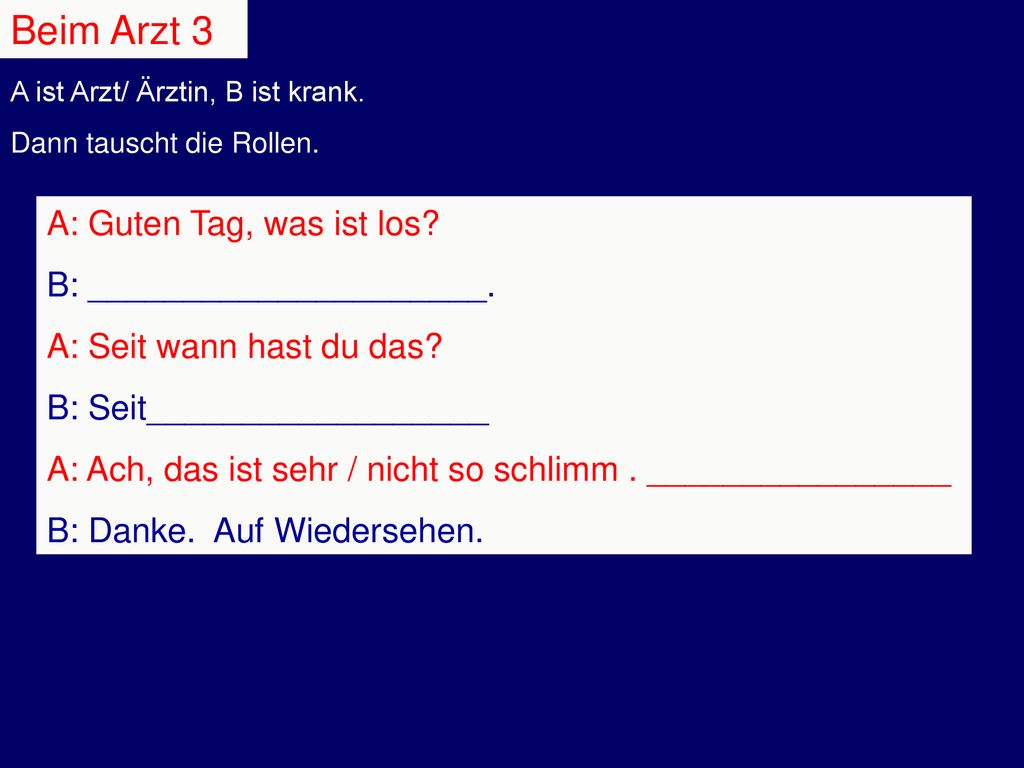 Beim Arzt 3 A: Guten Tag, was ist los B: _____________________.