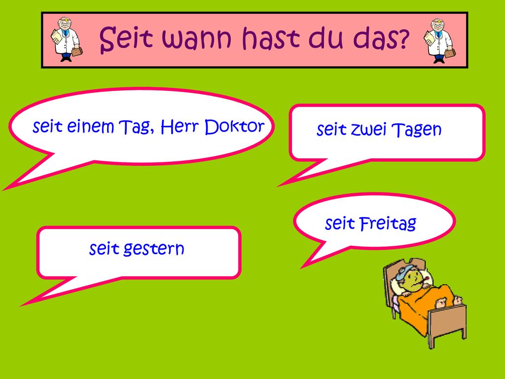 Seit wann hast du das seit einem Tag, Herr Doktor seit zwei Tagen