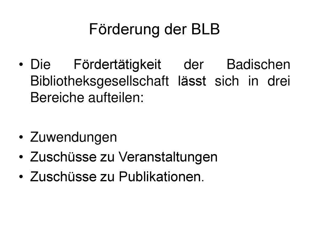 Förderung der BLB Die Fördertätigkeit der Badischen Bibliotheksgesellschaft lässt sich in drei Bereiche aufteilen:
