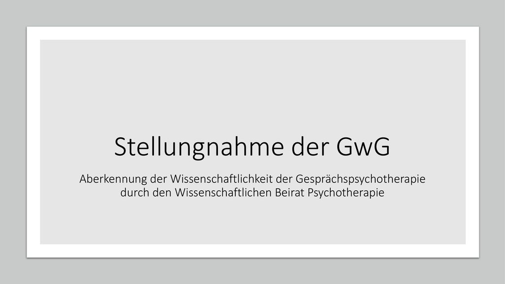 Stellungnahme der GwG Aberkennung der Wissenschaftlichkeit der Gesprächspsychotherapie durch den Wissenschaftlichen Beirat Psychotherapie.