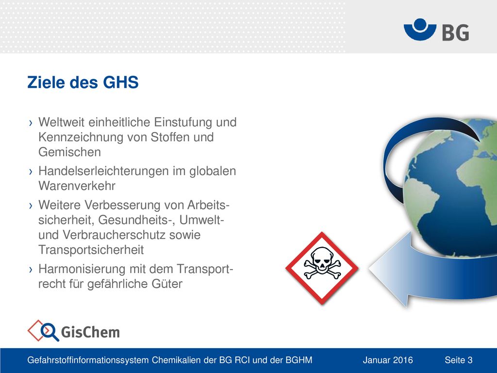 Ziele des GHS Weltweit einheitliche Einstufung und Kennzeichnung von Stoffen und Gemischen. Handelserleichterungen im globalen Warenverkehr.