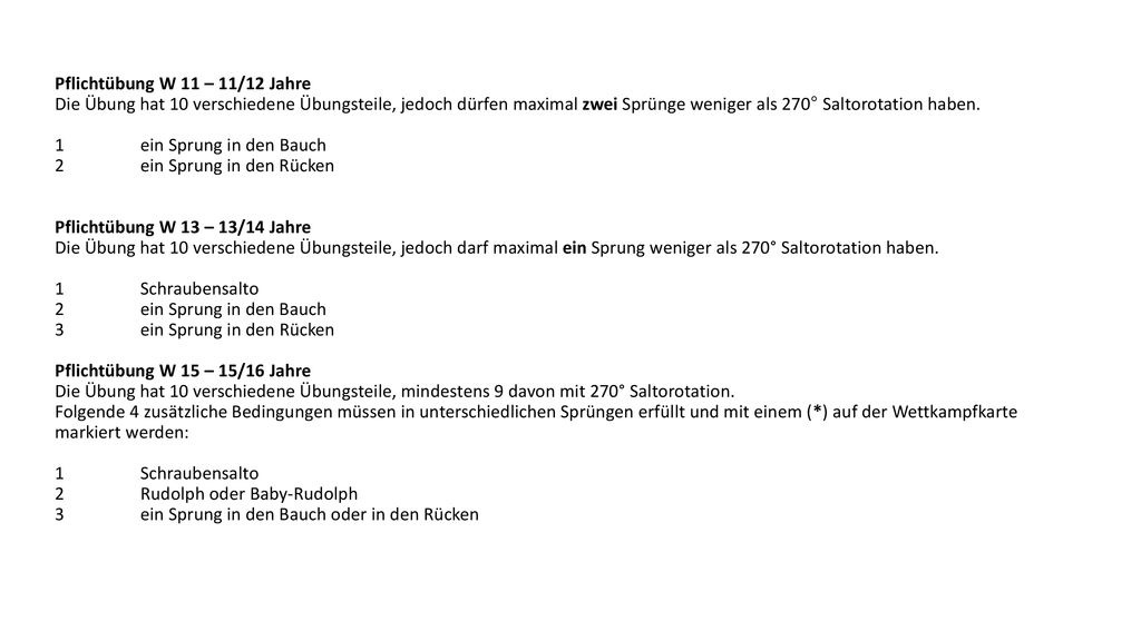 Pflichtübung W 11 – 11/12 Jahre Die Übung hat 10 verschiedene Übungsteile, jedoch dürfen maximal zwei Sprünge weniger als 270° Saltorotation haben.