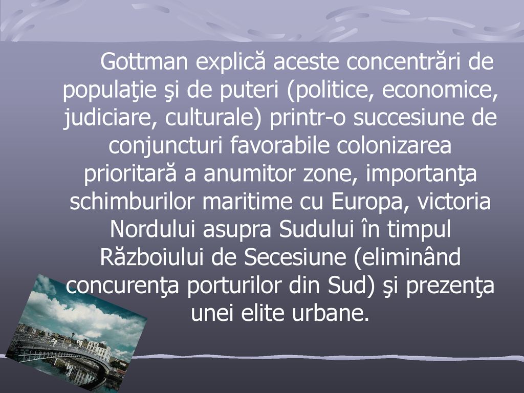 Gottman explică aceste concentrări de populaţie şi de puteri (politice, economice, judiciare, culturale) printr-o succesiune de conjuncturi favorabile colonizarea prioritară a anumitor zone, importanţa schimburilor maritime cu Europa, victoria Nordului asupra Sudului în timpul Războiului de Secesiune (eliminând concurenţa porturilor din Sud) şi prezenţa unei elite urbane.