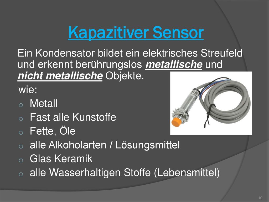 Kapazitiver Sensor Ein Kondensator bildet ein elektrisches Streufeld und erkennt berührungslos metallische und nicht metallische Objekte.