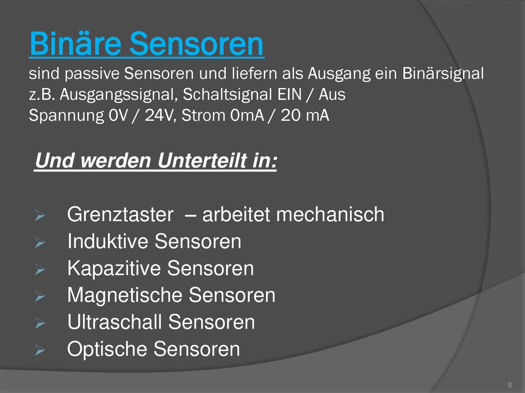 Binäre Sensoren sind passive Sensoren und liefern als Ausgang ein Binärsignal z.B. Ausgangssignal, Schaltsignal EIN / Aus Spannung 0V / 24V, Strom 0mA / 20 mA