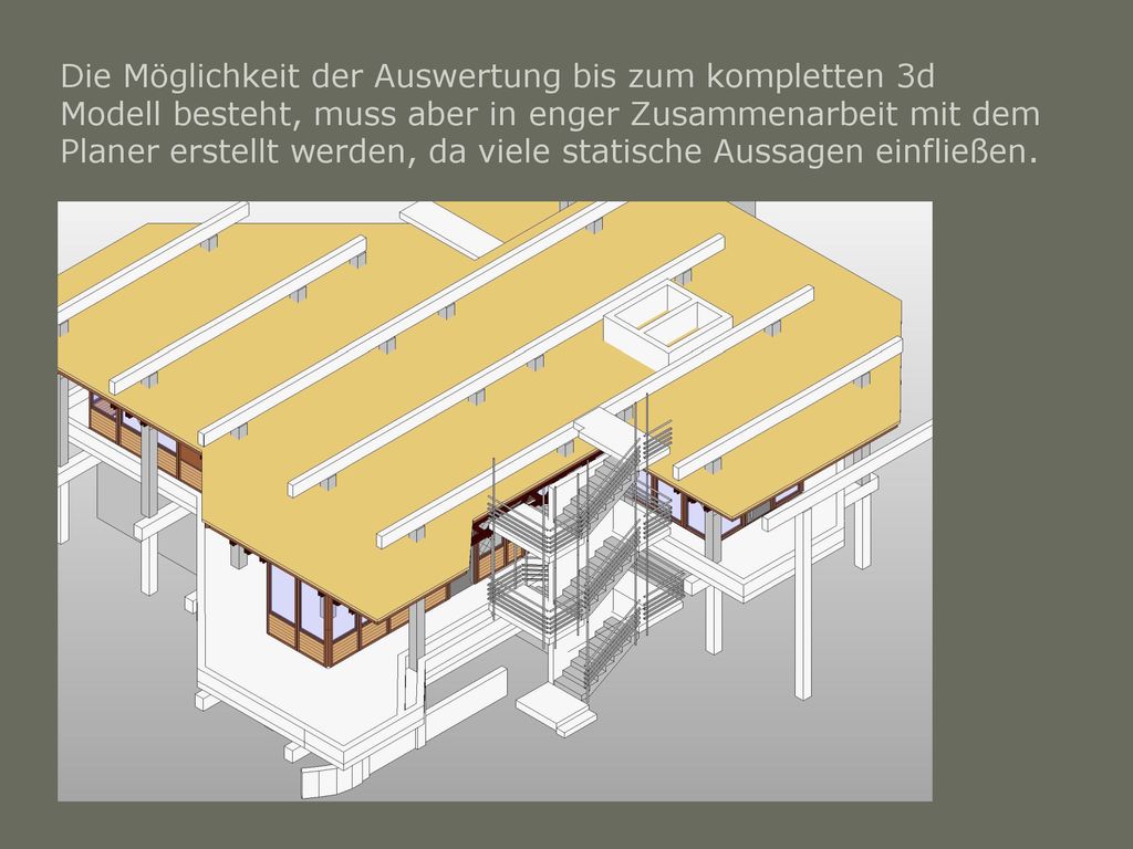 Die Möglichkeit der Auswertung bis zum kompletten 3d Modell besteht, muss aber in enger Zusammenarbeit mit dem Planer erstellt werden, da viele statische Aussagen einfließen.