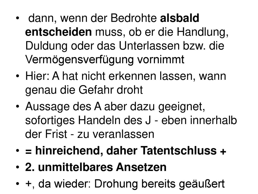 dann, wenn der Bedrohte alsbald entscheiden muss, ob er die Handlung, Duldung oder das Unterlassen bzw. die Vermögensverfügung vornimmt