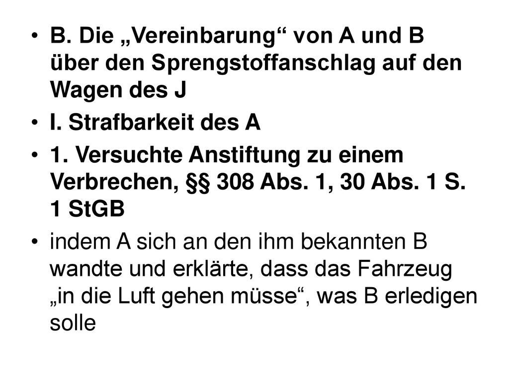 B. Die „Vereinbarung von A und B über den Sprengstoffanschlag auf den Wagen des J