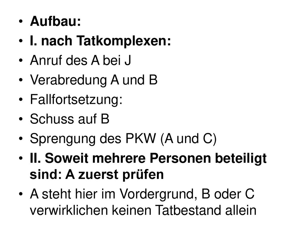 Aufbau: I. nach Tatkomplexen: Anruf des A bei J. Verabredung A und B. Fallfortsetzung: Schuss auf B.