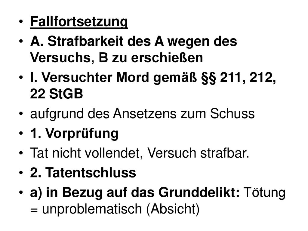 Fallfortsetzung A. Strafbarkeit des A wegen des Versuchs, B zu erschießen. I. Versuchter Mord gemäß §§ 211, 212, 22 StGB.