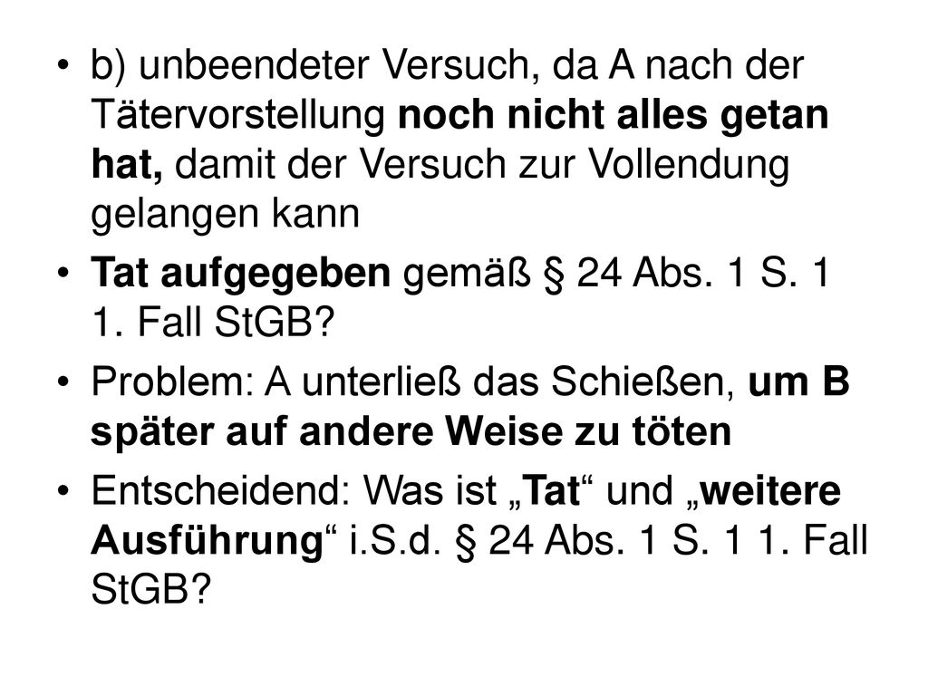 b) unbeendeter Versuch, da A nach der Tätervorstellung noch nicht alles getan hat, damit der Versuch zur Vollendung gelangen kann